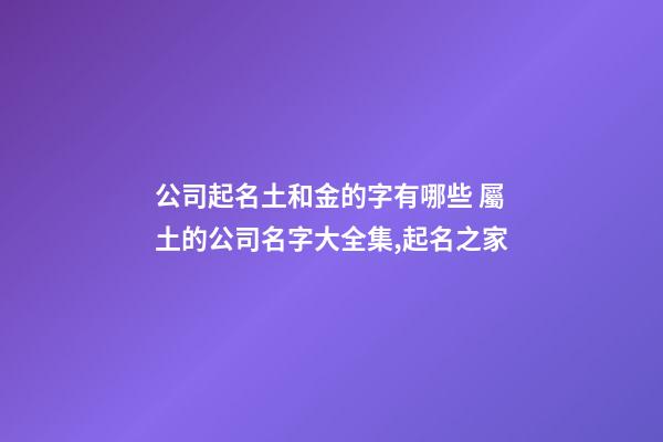 公司起名土和金的字有哪些 屬土的公司名字大全集,起名之家
